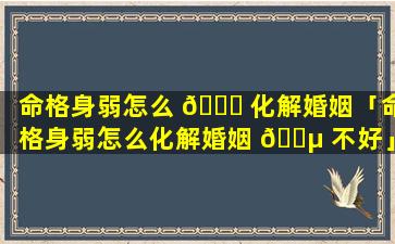 命格身弱怎么 🐝 化解婚姻「命格身弱怎么化解婚姻 🐵 不好」